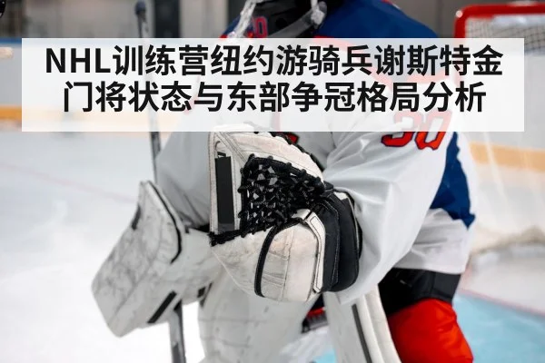 NHL训练营纽约游骑兵谢斯特金门将状态与东部争冠格局分析 - hth