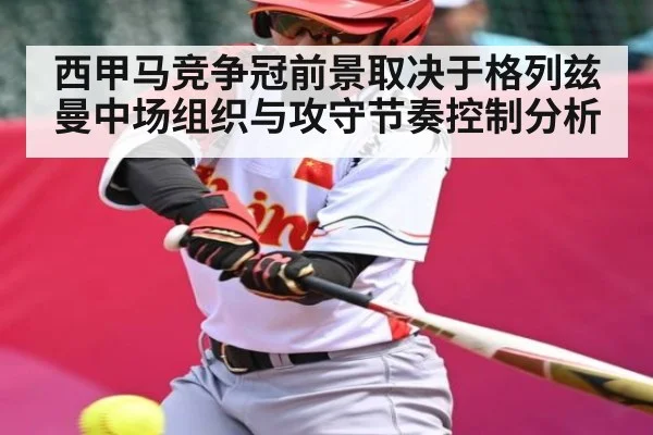 西甲马竞争冠前景取决于格列兹曼中场组织与攻守节奏控制分析