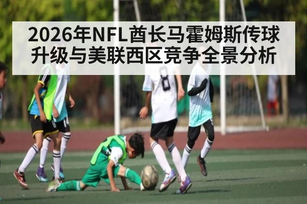 2026年NFL酋长马霍姆斯传球升级与美联西区竞争全景分析