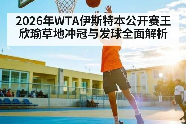 2026年WTA伊斯特本公开赛王欣瑜草地冲冠与发球全面解析 | hth